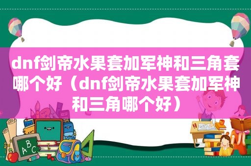 dnf剑帝水果套加军神和三角套哪个好（dnf剑帝水果套加军神和三角哪个好）