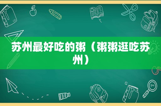 苏州最好吃的粥（粥粥逛吃苏州）