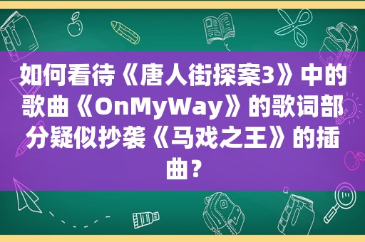 如何看待《唐人街探案3》中的歌曲《OnMyWay》的歌词部分疑似抄袭《马戏之王》的插曲？