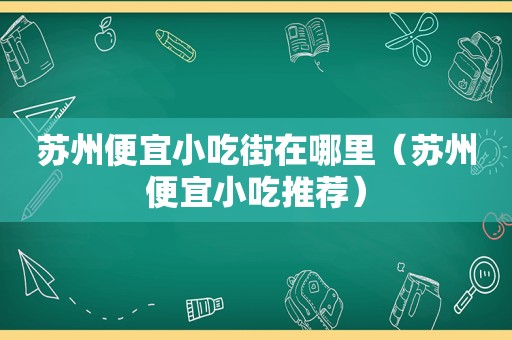 苏州便宜小吃街在哪里（苏州便宜小吃推荐）