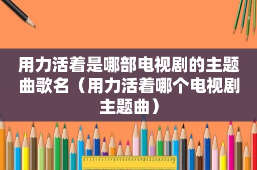 用力活着是哪部电视剧的主题曲歌名（用力活着哪个电视剧主题曲）