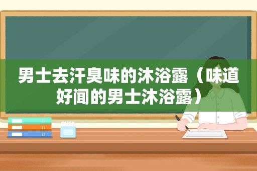 男士去汗臭味的沐浴露（味道好闻的男士沐浴露）