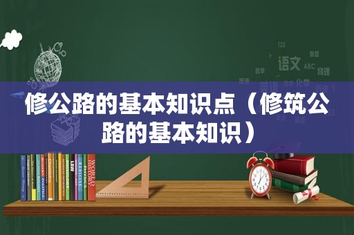 修公路的基本知识点（修筑公路的基本知识）