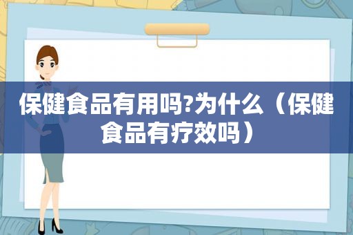 保健食品有用吗?为什么（保健食品有疗效吗）