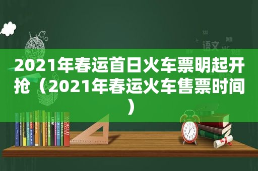 2021年春运首日火车票明起开抢（2021年春运火车售票时间）