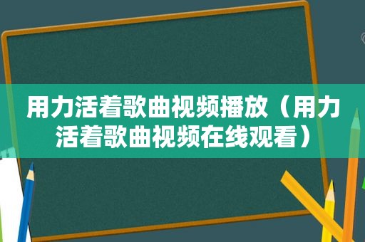 用力活着歌曲视频播放（用力活着歌曲视频在线观看）