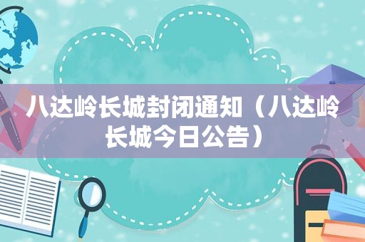 八达岭长城封闭通知（八达岭长城今日公告）