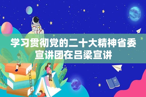 学习贯彻党的二十大精神省委宣讲团在吕梁宣讲