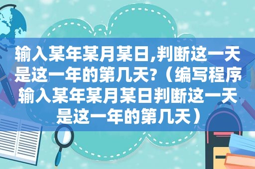 输入某年某月某日,判断这一天是这一年的第几天?（编写程序输入某年某月某日判断这一天是这一年的第几天）