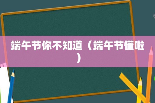 端午节你不知道（端午节懂啦）