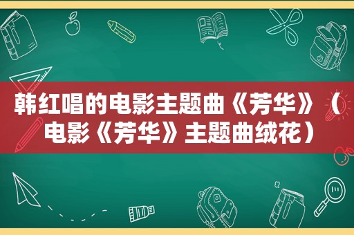 韩红唱的电影主题曲《芳华》（电影《芳华》主题曲绒花）