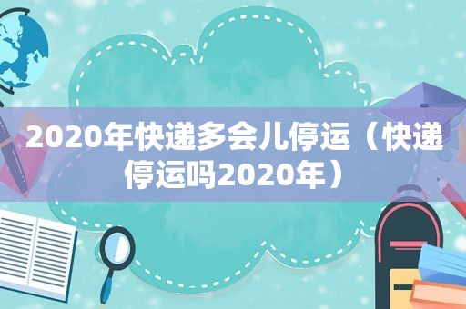 2020年快递多会儿停运（快递停运吗2020年）