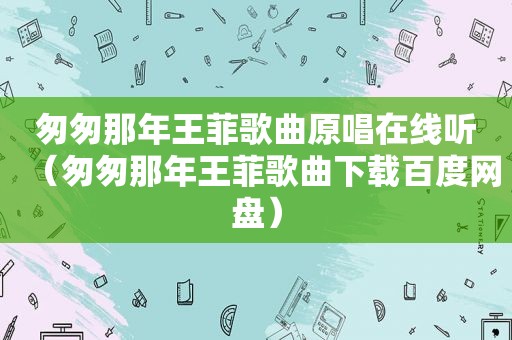 匆匆那年王菲歌曲原唱在线听（匆匆那年王菲歌曲下载百度网盘）