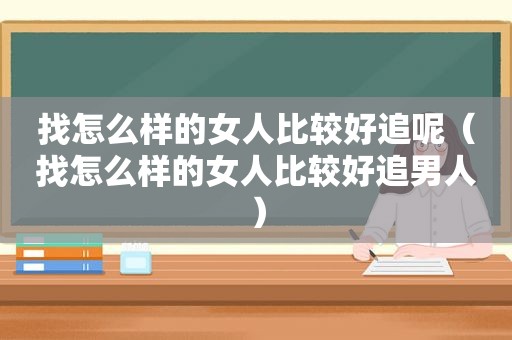 找怎么样的女人比较好追呢（找怎么样的女人比较好追男人）