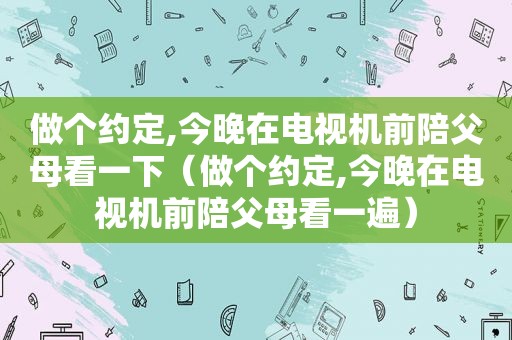 做个约定,今晚在电视机前陪父母看一下（做个约定,今晚在电视机前陪父母看一遍）