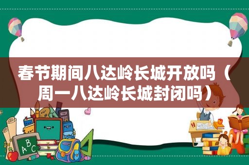 春节期间八达岭长城开放吗（周一八达岭长城封闭吗）