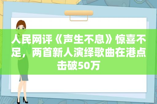 人民网评《声生不息》惊喜不足，两首新人演绎歌曲在港点击破50万