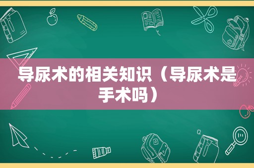 导尿术的相关知识（导尿术是手术吗）