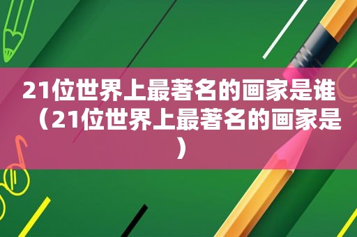 21位世界上最著名的画家是谁（21位世界上最著名的画家是）