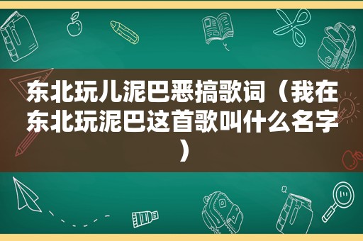 东北玩儿泥巴恶搞歌词（我在东北玩泥巴这首歌叫什么名字）