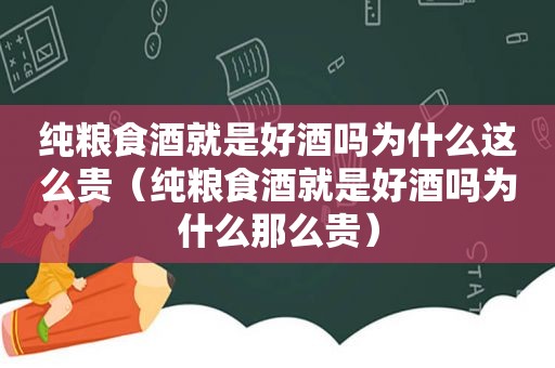 纯粮食酒就是好酒吗为什么这么贵（纯粮食酒就是好酒吗为什么那么贵）