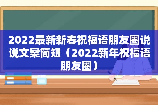 2022最新新春祝福语朋友圈说说文案简短（2022新年祝福语朋友圈）