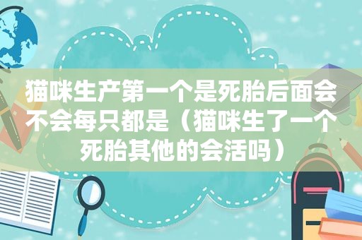 猫咪生产第一个是死胎后面会不会每只都是（猫咪生了一个死胎其他的会活吗）