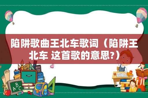 陷阱歌曲王北车歌词（陷阱王北车 这首歌的意思?）