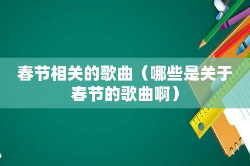 春节相关的歌曲（哪些是关于春节的歌曲啊）