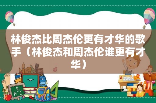 林俊杰比周杰伦更有才华的歌手（林俊杰和周杰伦谁更有才华）