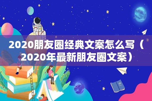 2020朋友圈经典文案怎么写（2020年最新朋友圈文案）