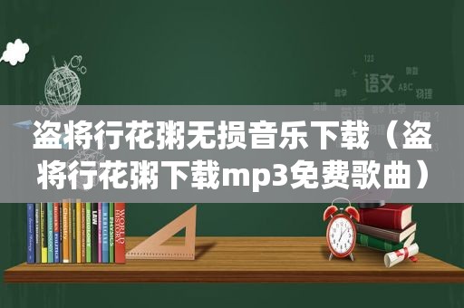 盗将行花粥无损音乐下载（盗将行花粥下载mp3免费歌曲）