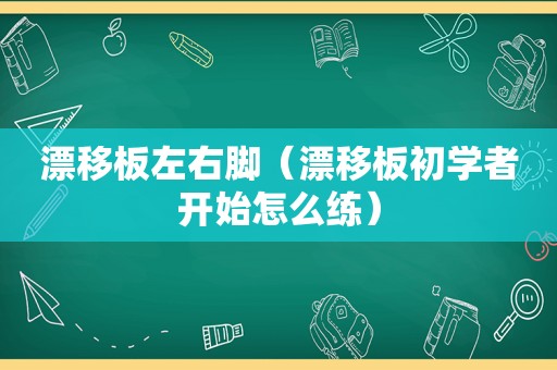 漂移板左右脚（漂移板初学者开始怎么练）