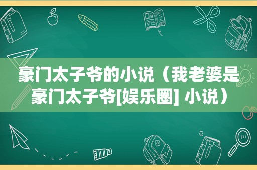 豪门太子爷的小说（我老婆是豪门太子爷[娱乐圈] 小说）