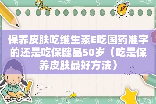 保养皮肤吃维生素E吃国药准字的还是吃保健品50岁（吃是保养皮肤最好方法）