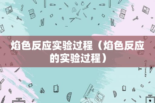 焰色反应实验过程（焰色反应的实验过程）