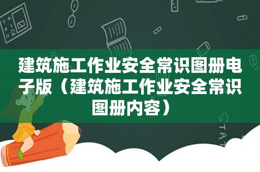 建筑施工作业安全常识图册电子版（建筑施工作业安全常识图册内容）