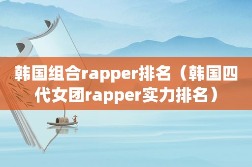 韩国组合rapper排名（韩国四代女团rapper实力排名）