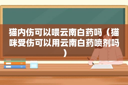 猫内伤可以喂云南白药吗（猫咪受伤可以用云南白药喷剂吗）