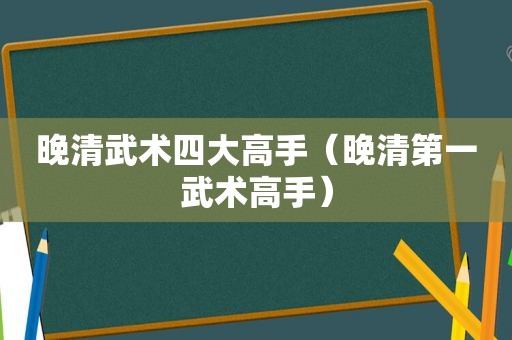 晚清武术四大高手（晚清第一武术高手）