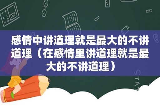 感情中讲道理就是最大的不讲道理（在感情里讲道理就是最大的不讲道理）