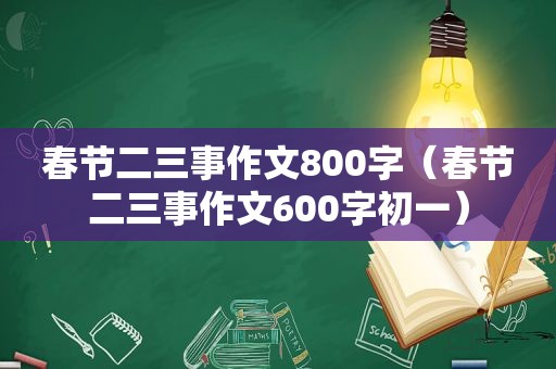 春节二三事作文800字（春节二三事作文600字初一）