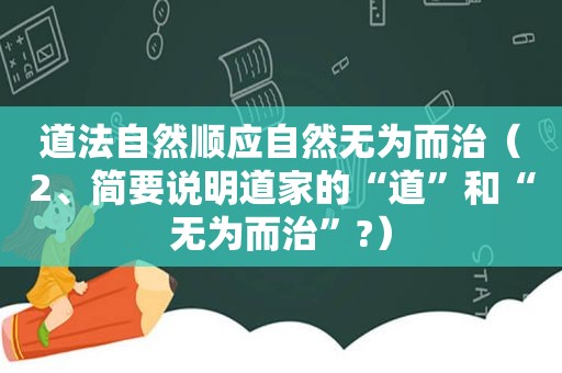 道法自然顺应自然无为而治（2、简要说明道家的“道”和“无为而治”?）