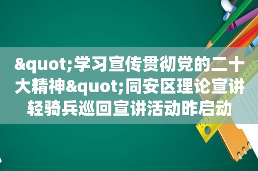 "学习宣传贯彻党的二十大精神"同安区理论宣讲轻骑兵巡回宣讲活动昨启动