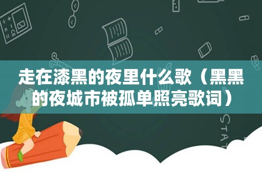 走在漆黑的夜里什么歌（黑黑的夜城市被孤单照亮歌词）