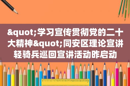 "学习宣传贯彻党的二十大精神"同安区理论宣讲轻骑兵巡回宣讲活动昨启动