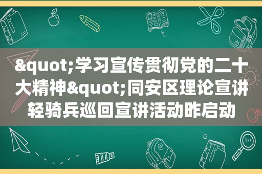 "学习宣传贯彻党的二十大精神"同安区理论宣讲轻骑兵巡回宣讲活动昨启动