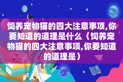 饲养宠物猫的四大注意事项,你要知道的道理是什么（饲养宠物猫的四大注意事项,你要知道的道理是）