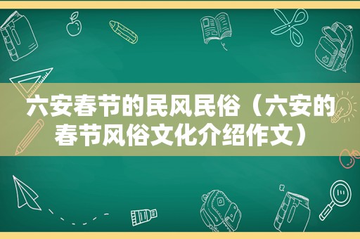 六安春节的民风民俗（六安的春节风俗文化介绍作文）