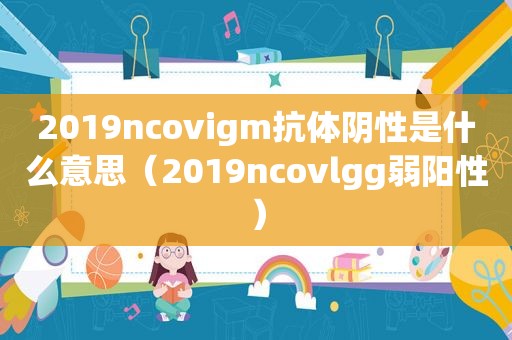 2019ncovigm抗体阴性是什么意思（2019ncovlgg弱阳性）